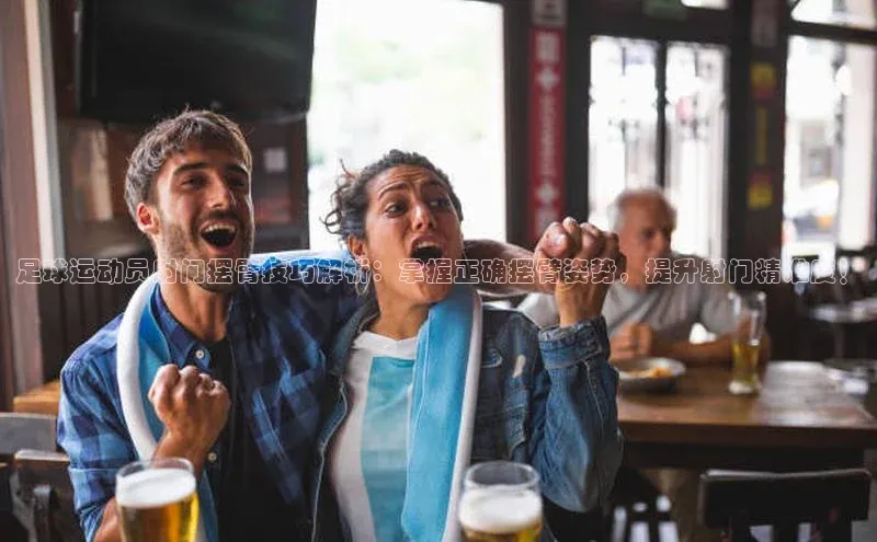 长征娱乐度小满支付足球运动员射门摆臂技巧解析：掌握正确摆臂姿势，提升射门精准度！