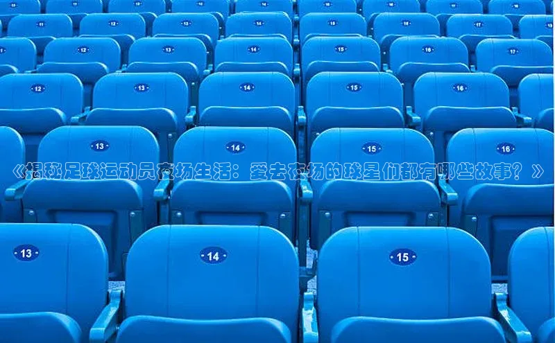 长征注册巴美列捷福《揭秘足球运动员夜场生活：爱去夜场的球星们都有哪些故事？》