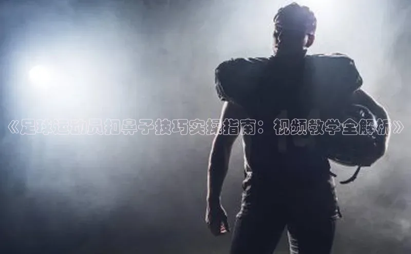 长征娱乐登录入口网页版观星盘《足球运动员扣鼻子技巧实操指南：视频教学全解析》