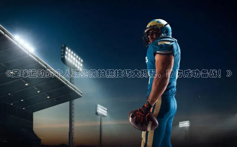 长征官网入口百度数据开放平台《足球运动员个人联赛前拍照技巧大揭秘，助你成功备战！》