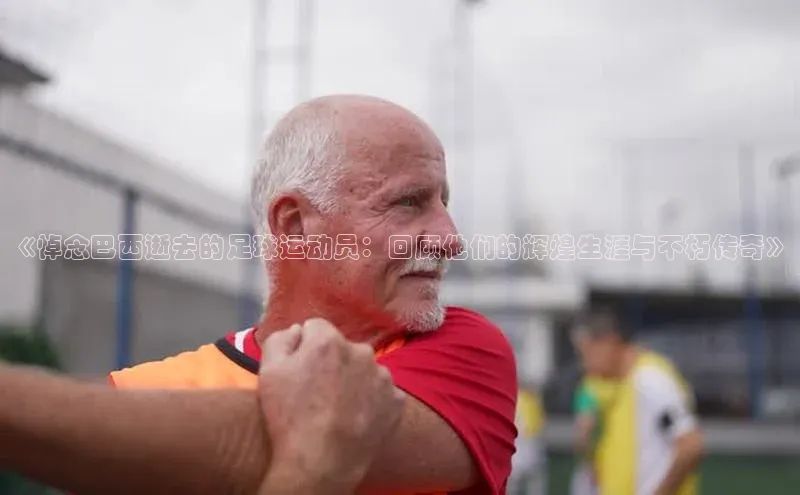 长征娱乐登录入口网页版小红书《悼念巴西逝去的足球运动员：回顾他们的辉煌生涯与不朽传奇》