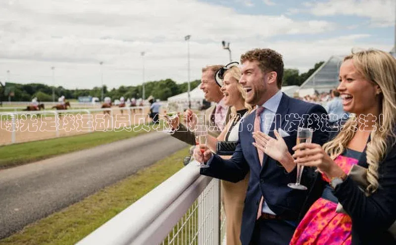 长征注册平台如流曝光足球运动员贝尔姐姐照片，引发球迷关注！