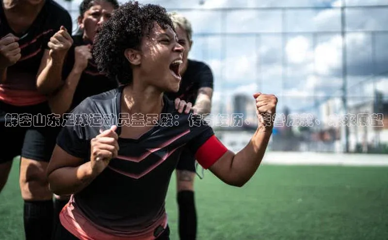 长征app下载安装一径科技解密山东足球运动员盖玉殿：传奇经历、荣誉成就、未来展望