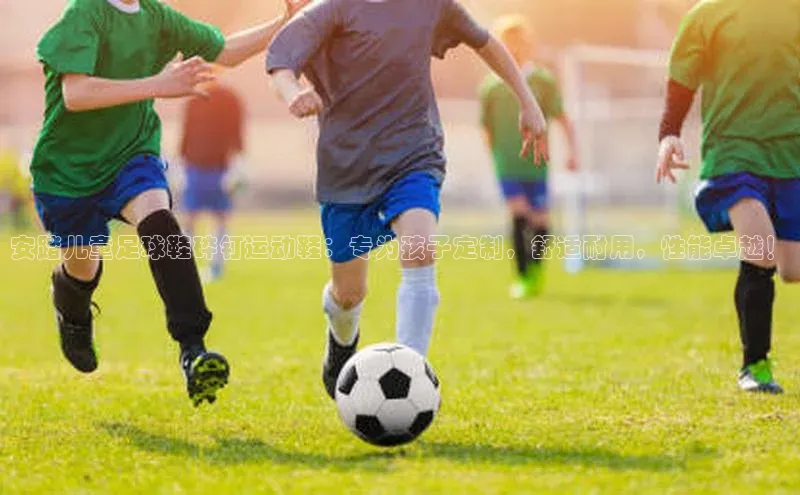 新长征app下载ARGA公司安踏儿童足球鞋碎钉运动鞋：专为孩子定制，舒适耐用，性能卓越！