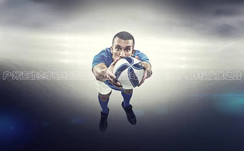 长征娱乐平台百度社团赞助平台户外运动赛事的经济效益与创新策略探讨：迈向可持续发展之路