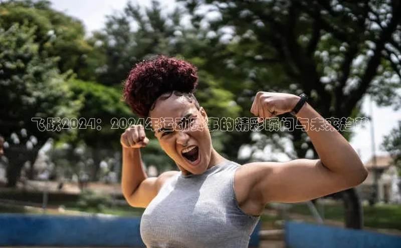 长征娱乐登录入口官方网站百度 H5飞跃2024：2024年运动赛事的精彩瞬间与未来趋势