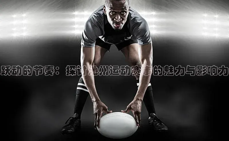 新长征app下载ARGA公司跃动的节奏：探讨池州运动赛事的魅力与影响力