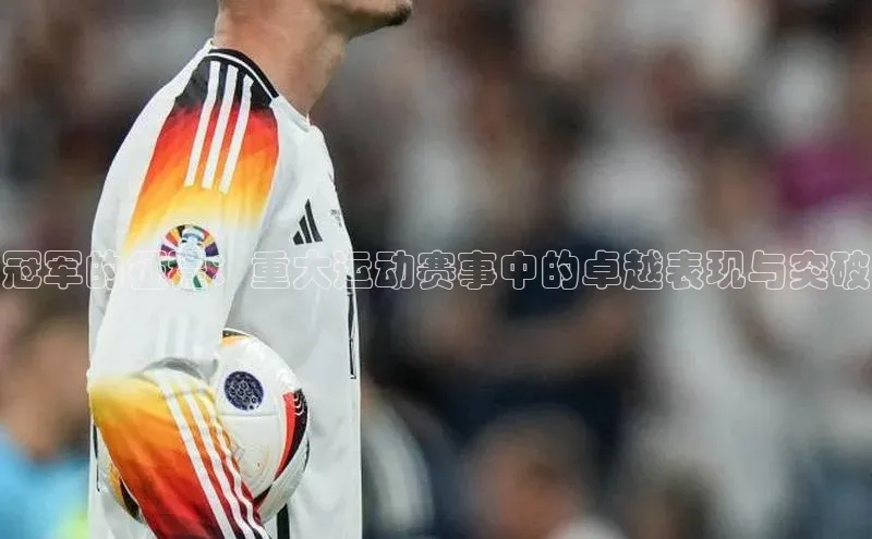 长征注册普信公司冠军的征程：重大运动赛事中的卓越表现与突破