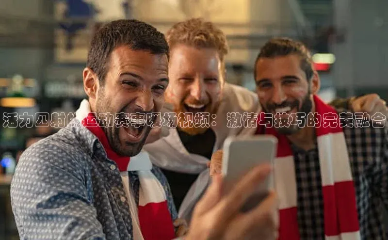 长征娱乐平台阿里尔公司活力四射的运动赛事暖场视频：激情与技巧的完美融合
