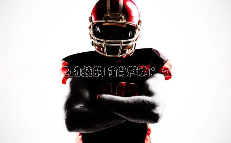 长征娱乐平台下载百度技术学院北京赛事与运动装的时尚魅力：最新潮流趋势