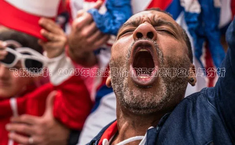 长征娱乐知乎飞跃巅峰：2023年度最具价值运动赛事盘点与分析