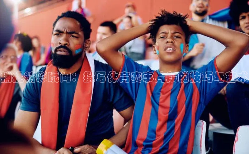 捕捉精彩瞬间：撰写体育赛事片段的技巧与艺术