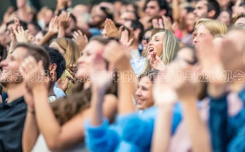 亲子同乐：体育赛事中的家庭互动与成长机会