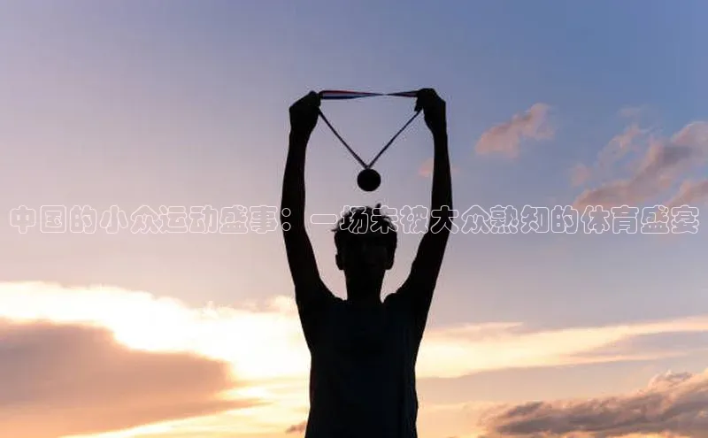 中国的小众运动盛事：一场未被大众熟知的体育盛宴