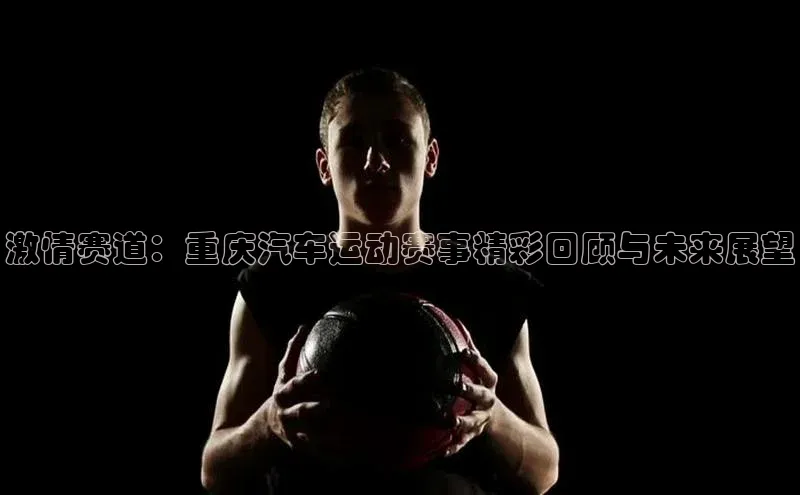 激情赛道：重庆汽车运动赛事精彩回顾与未来展望
