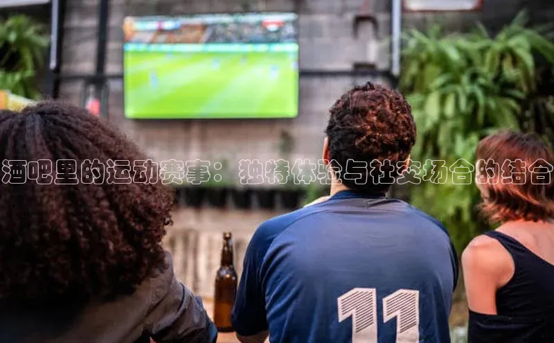 酒吧里的运动赛事：独特体验与社交场合的结合
