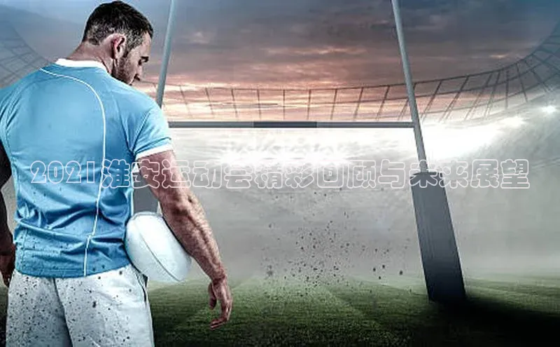 2021淮安运动会精彩回顾与未来展望
