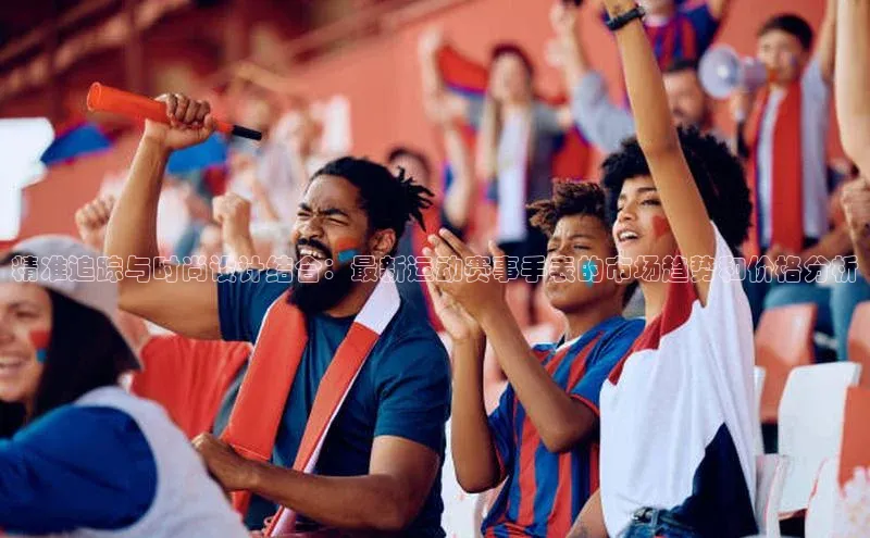 精准追踪与时尚设计结合：最新运动赛事手表的市场趋势和价格分析