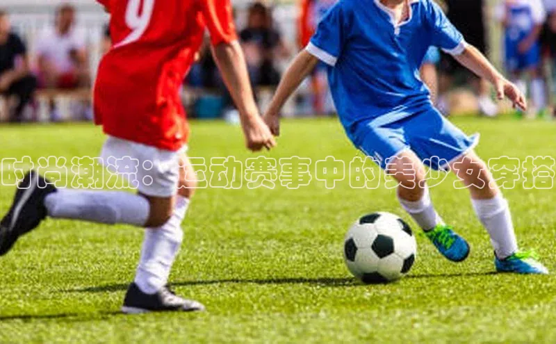 时尚潮流：运动赛事中的美少女穿搭