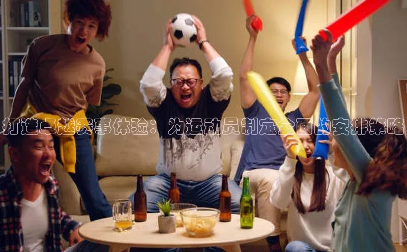 打造卓越赛事体验：为运动员制定全面的安排策略