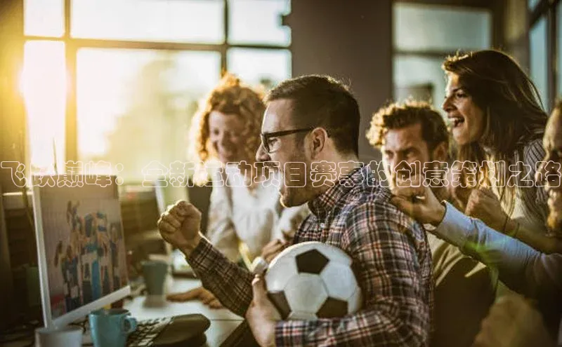 飞跃巅峰：全新运动项目赛事的创意策划之路