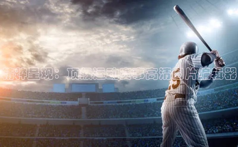 精粹呈现：顶级运动赛事高清图片编辑器