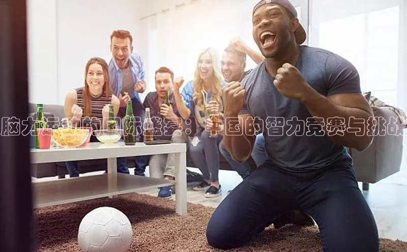 脑力运动的国际盛宴：中国的智力竞赛与挑战