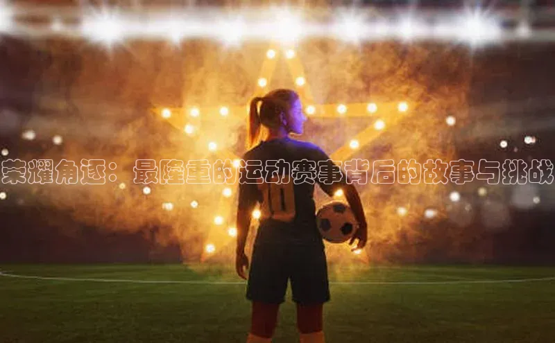 荣耀角逐：最隆重的运动赛事背后的故事与挑战