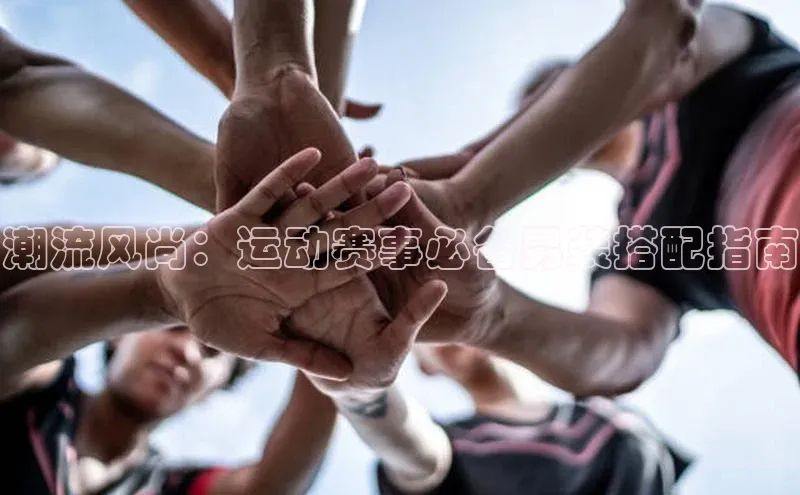 潮流风尚：运动赛事必备男装搭配指南