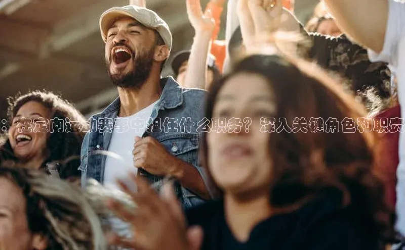 ：在定向运动赛事中担任什么职务？深入关键角色和职责