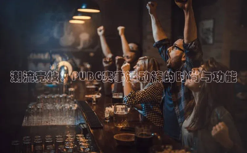 潮流竞技：PUBG赛事运动裤的时尚与功能