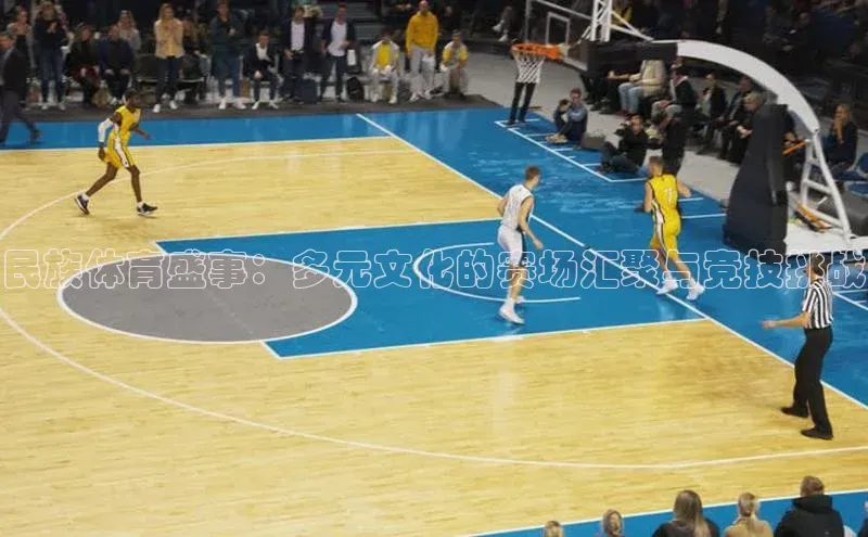 民族体育盛事：多元文化的赛场汇聚与竞技挑战