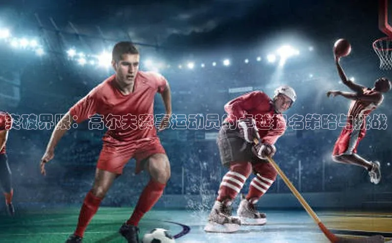 突破界限：高尔夫赛事运动员的卓越报名策略与挑战