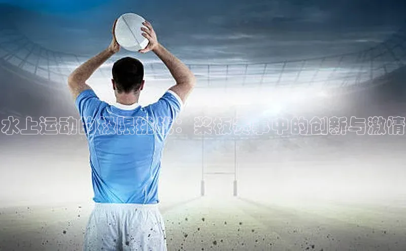 水上运动的极限挑战：桨板赛事中的创新与激情