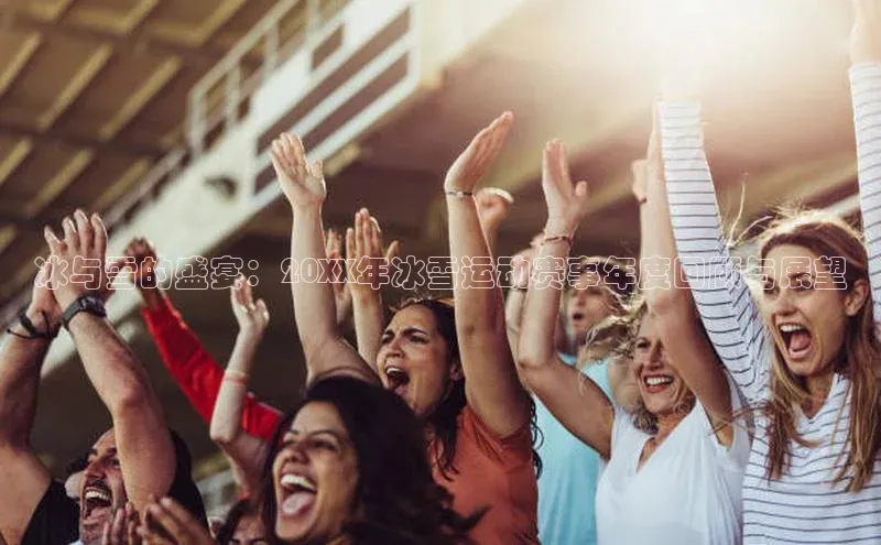 冰与雪的盛宴：20XX年冰雪运动赛事年度回顾与展望