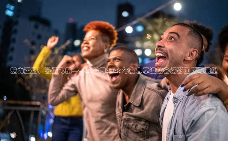 魅力运动，激情飞扬——XX公司2023年度春季运动会精彩回顾与展望