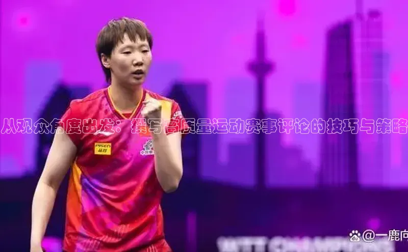从观众角度出发：撰写高质量运动赛事评论的技巧与策略