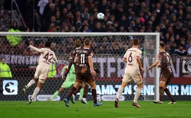 全球运动赛事巨擘实力对比：从传统到新兴，谁是最强王者？