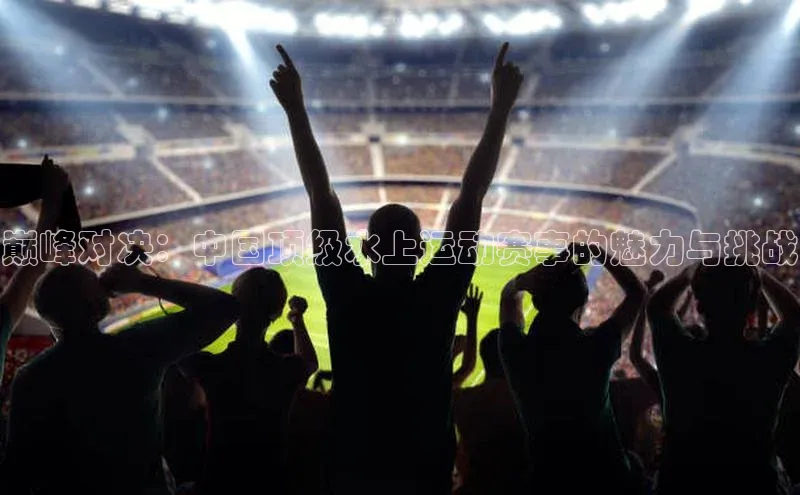 巅峰对决：中国顶级水上运动赛事的魅力与挑战