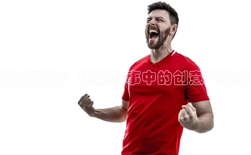 潮流碰撞：运动赛事中的创意变装秀