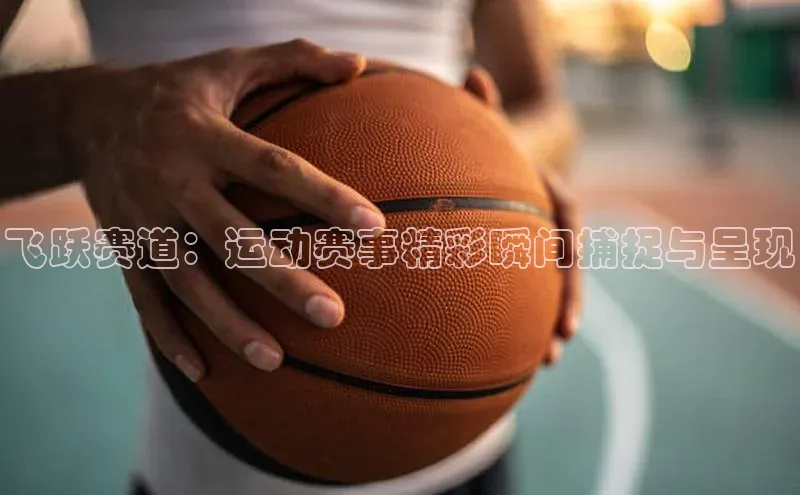 飞跃赛道：运动赛事精彩瞬间捕捉与呈现
